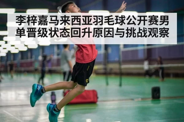李梓嘉马来西亚羽毛球公开赛男单晋级状态回升原因与挑战观察