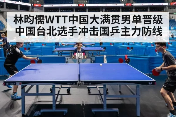 林昀儒WTT中国大满贯男单晋级 中国台北选手冲击国乒主力防线