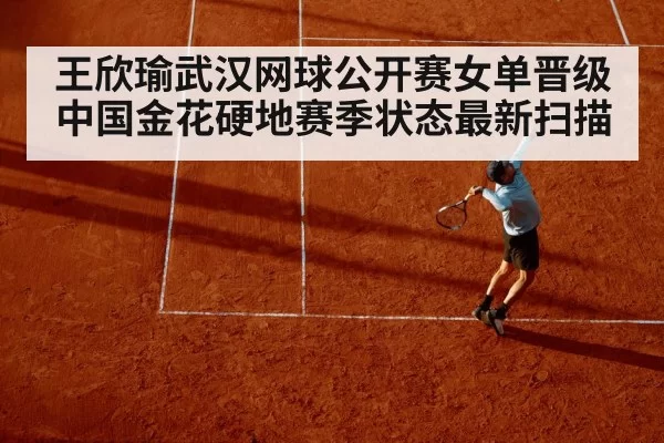 王欣瑜武汉网球公开赛女单晋级 中国金花硬地赛季状态最新扫描