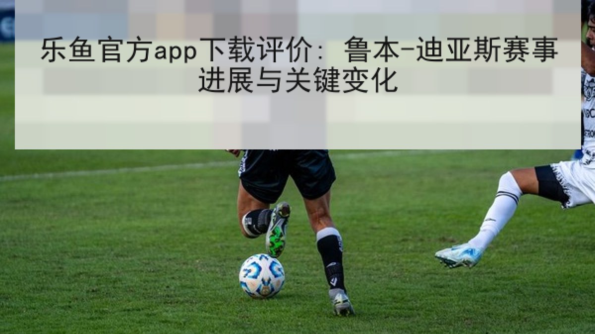 乐鱼官方app下载评价: 鲁本-迪亚斯赛事进展与关键变化