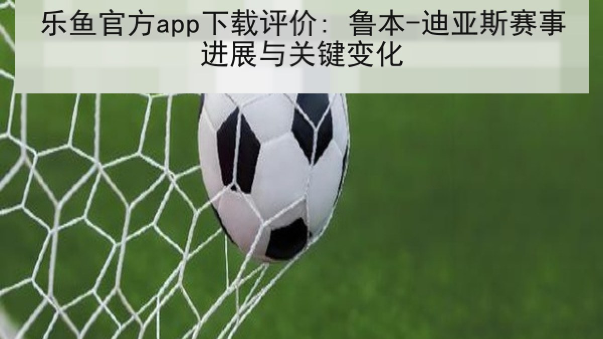 乐鱼官方app下载评价: 鲁本-迪亚斯赛事进展与关键变化