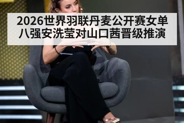 2026世界羽联丹麦公开赛女单八强安洗莹对山口茜晋级推演