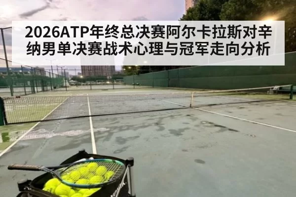 2026ATP年终总决赛阿尔卡拉斯对辛纳男单决赛战术心理与冠军走向分析